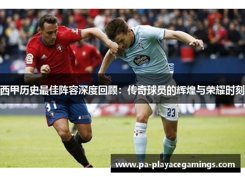 西甲历史最佳阵容深度回顾：传奇球员的辉煌与荣耀时刻