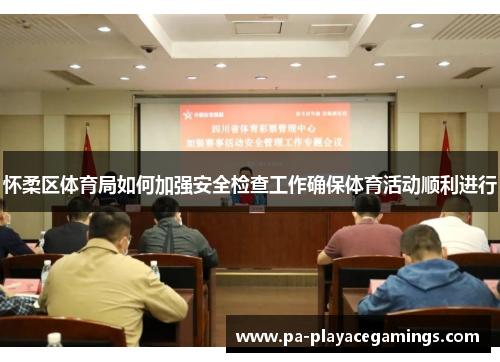 怀柔区体育局如何加强安全检查工作确保体育活动顺利进行