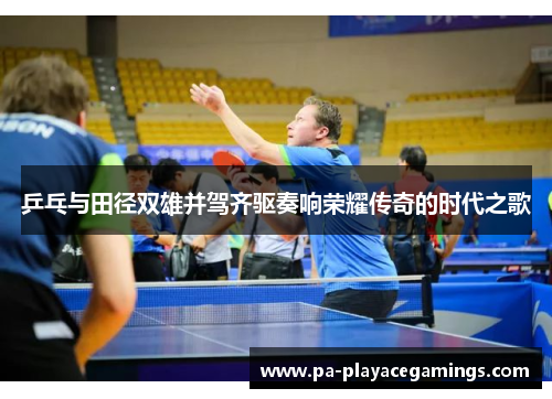 乒乓与田径双雄并驾齐驱奏响荣耀传奇的时代之歌