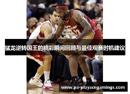 猛龙逆转国王的精彩瞬间回顾与最佳观赛时机建议