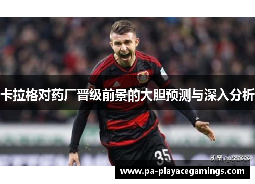 卡拉格对药厂晋级前景的大胆预测与深入分析