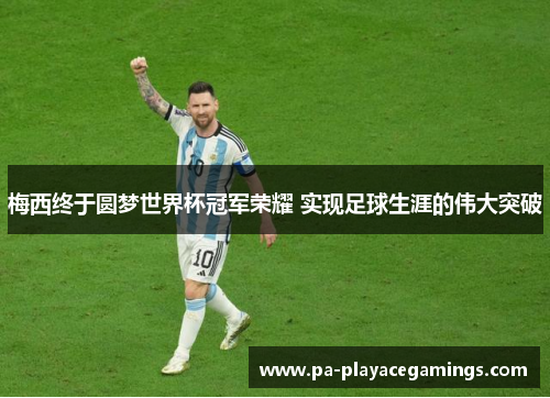 梅西终于圆梦世界杯冠军荣耀 实现足球生涯的伟大突破