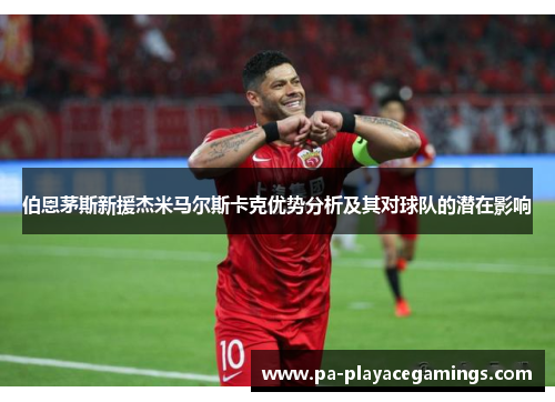 伯恩茅斯新援杰米马尔斯卡克优势分析及其对球队的潜在影响