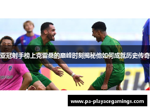 亚冠射手榜上克雷桑的巅峰时刻揭秘他如何成就历史传奇
