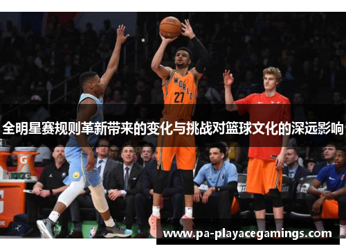 全明星赛规则革新带来的变化与挑战对篮球文化的深远影响