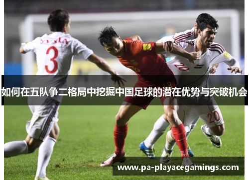 如何在五队争二格局中挖掘中国足球的潜在优势与突破机会