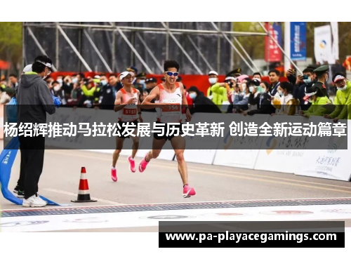 杨绍辉推动马拉松发展与历史革新 创造全新运动篇章