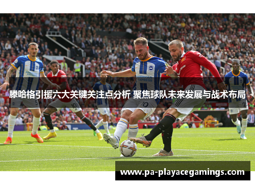 滕哈格引援六大关键关注点分析 聚焦球队未来发展与战术布局