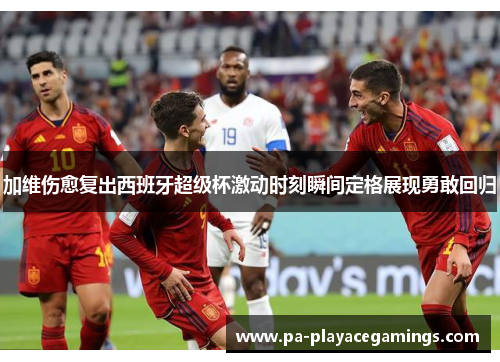 加维伤愈复出西班牙超级杯激动时刻瞬间定格展现勇敢回归