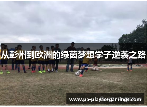 从彭州到欧洲的绿茵梦想学子逆袭之路