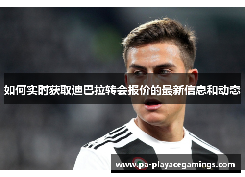 如何实时获取迪巴拉转会报价的最新信息和动态