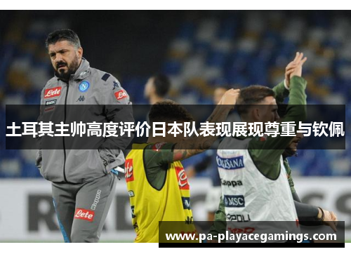 土耳其主帅高度评价日本队表现展现尊重与钦佩