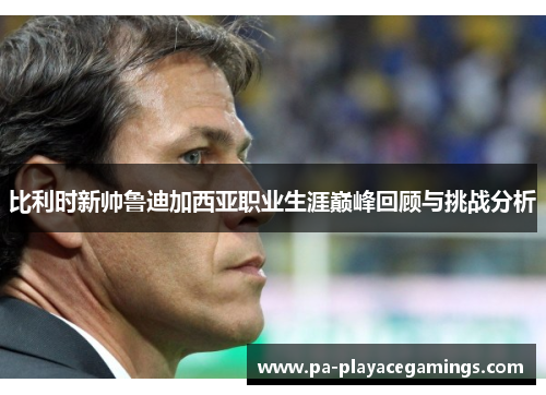 比利时新帅鲁迪加西亚职业生涯巅峰回顾与挑战分析