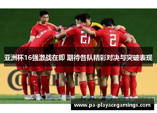 亚洲杯16强激战在即 期待各队精彩对决与突破表现