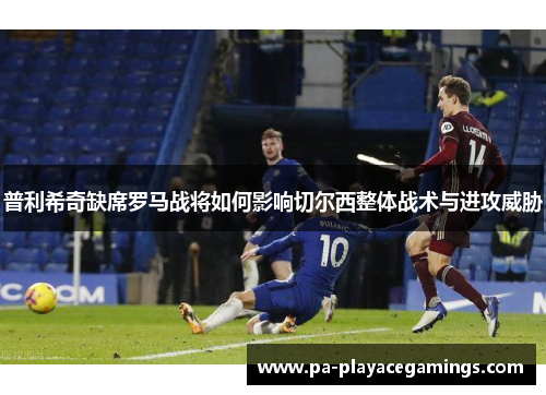 普利希奇缺席罗马战将如何影响切尔西整体战术与进攻威胁