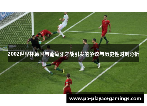 2002世界杯韩国与葡萄牙之战引发的争议与历史性时刻分析