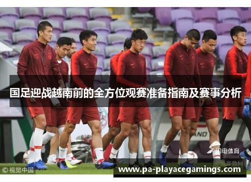 国足迎战越南前的全方位观赛准备指南及赛事分析