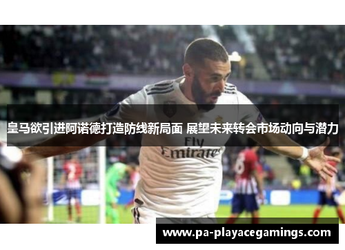 皇马欲引进阿诺德打造防线新局面 展望未来转会市场动向与潜力