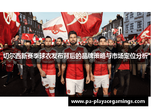 切尔西新赛季球衣发布背后的品牌策略与市场定位分析