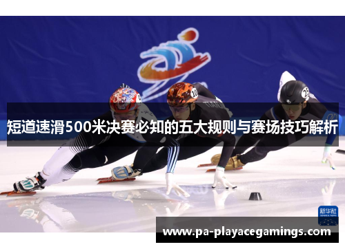 短道速滑500米决赛必知的五大规则与赛场技巧解析