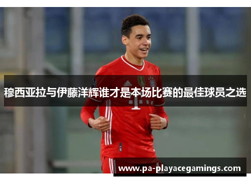 穆西亚拉与伊藤洋辉谁才是本场比赛的最佳球员之选