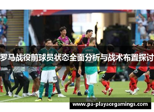 罗马战役前球员状态全面分析与战术布置探讨
