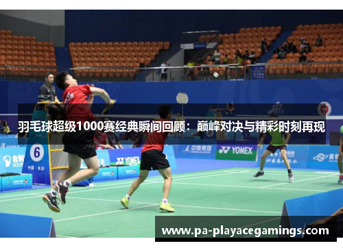 羽毛球超级1000赛经典瞬间回顾：巅峰对决与精彩时刻再现