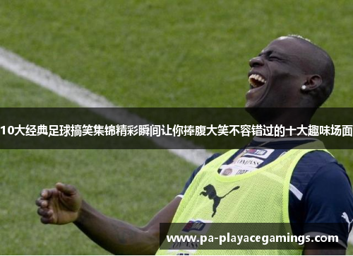 10大经典足球搞笑集锦精彩瞬间让你捧腹大笑不容错过的十大趣味场面