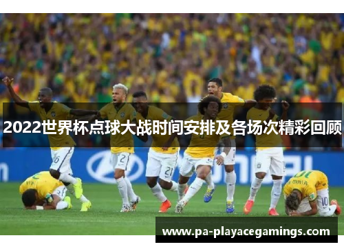 2022世界杯点球大战时间安排及各场次精彩回顾