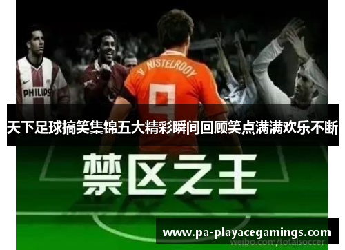 天下足球搞笑集锦五大精彩瞬间回顾笑点满满欢乐不断