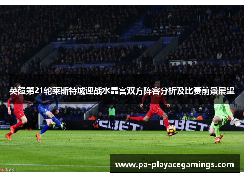 英超第21轮莱斯特城迎战水晶宫双方阵容分析及比赛前景展望