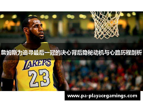 詹姆斯为追寻最后一冠的决心背后隐秘动机与心路历程剖析