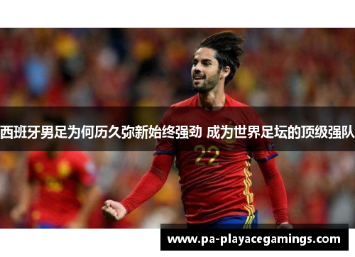西班牙男足为何历久弥新始终强劲 成为世界足坛的顶级强队