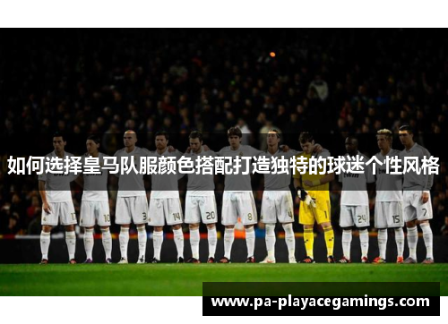 如何选择皇马队服颜色搭配打造独特的球迷个性风格