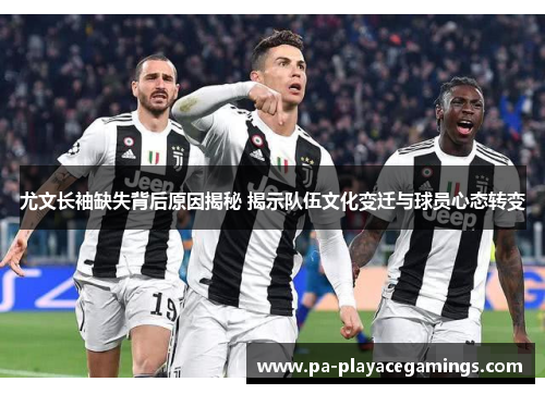 尤文长袖缺失背后原因揭秘 揭示队伍文化变迁与球员心态转变