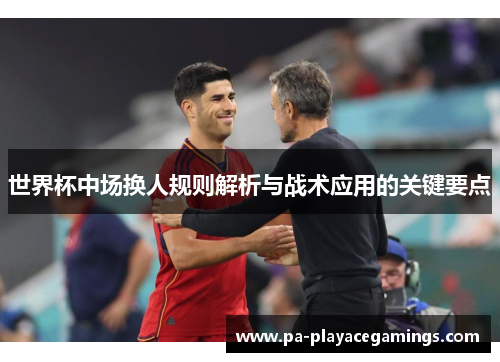 世界杯中场换人规则解析与战术应用的关键要点