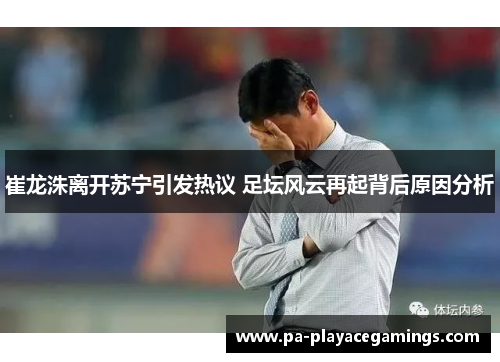 崔龙洙离开苏宁引发热议 足坛风云再起背后原因分析