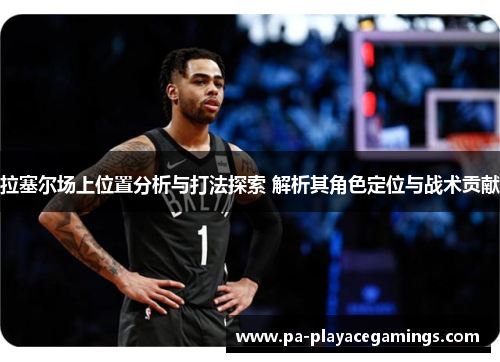 拉塞尔场上位置分析与打法探索 解析其角色定位与战术贡献