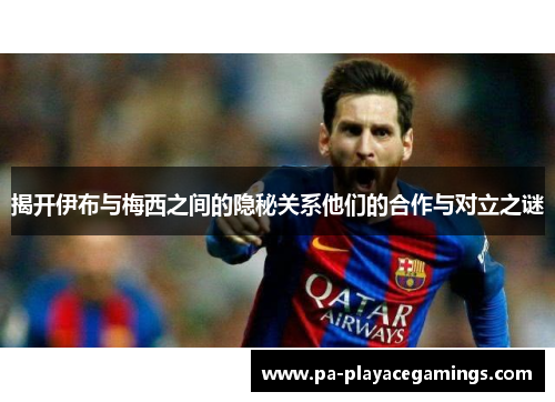 揭开伊布与梅西之间的隐秘关系他们的合作与对立之谜