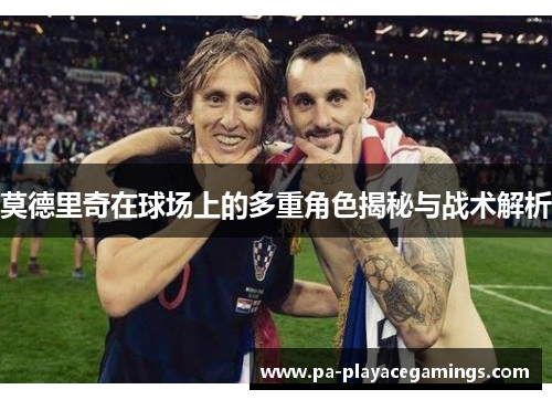 莫德里奇在球场上的多重角色揭秘与战术解析