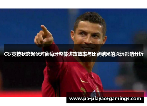 C罗竞技状态起伏对葡萄牙整体进攻效率与比赛结果的深远影响分析