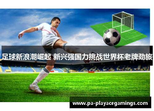 足球新浪潮崛起 新兴强国力挑战世界杯老牌劲旅