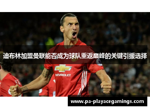 迪布林加盟曼联能否成为球队重返巅峰的关键引援选择