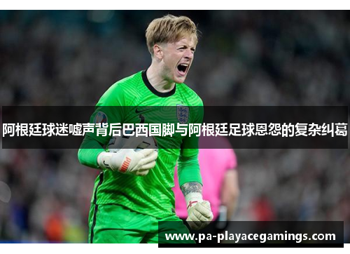 阿根廷球迷嘘声背后巴西国脚与阿根廷足球恩怨的复杂纠葛