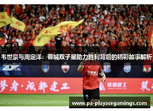 韦世豪与周定洋：蓉城双子星助力胜利背后的精彩故事解析
