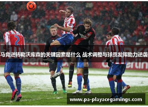 马竞逆转勒沃库森的关键因素是什么 战术调整与球员发挥助力逆袭