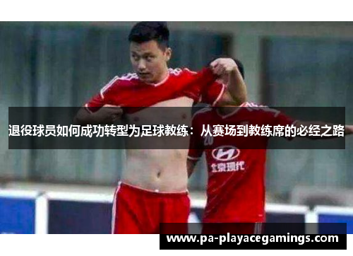 退役球员如何成功转型为足球教练：从赛场到教练席的必经之路