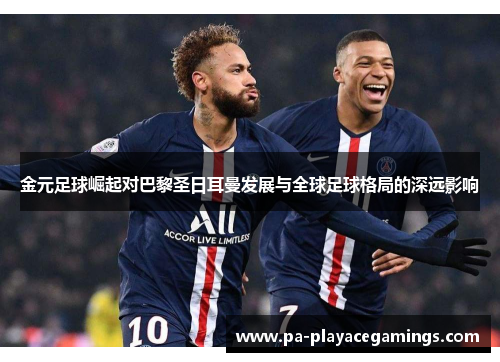 金元足球崛起对巴黎圣日耳曼发展与全球足球格局的深远影响