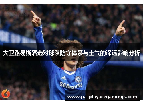 大卫路易斯落选对球队防守体系与士气的深远影响分析