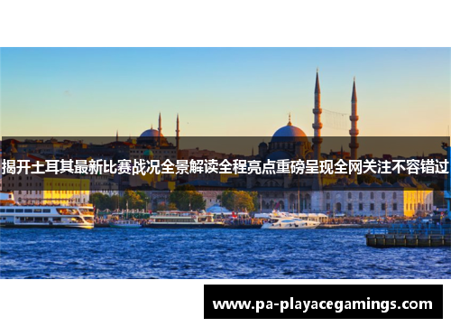 揭开土耳其最新比赛战况全景解读全程亮点重磅呈现全网关注不容错过
